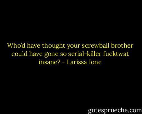 Who’d have thought your screwball brother could have gone so serial-killer fucktwat insane? - Larissa Ione