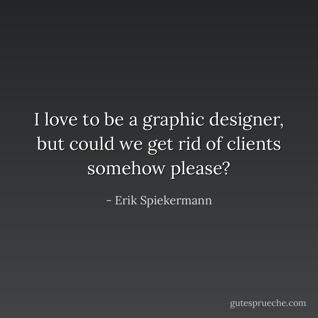 I love to be a graphic designer, but could we get rid of clients somehow please? - Erik Spiekermann