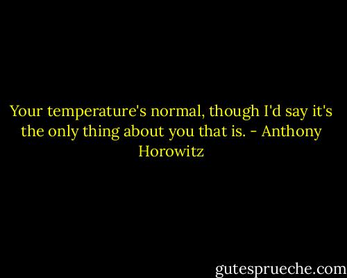 Your temperature's normal, though I'd say it's the only thing about you that is. - Anthony Horowitz