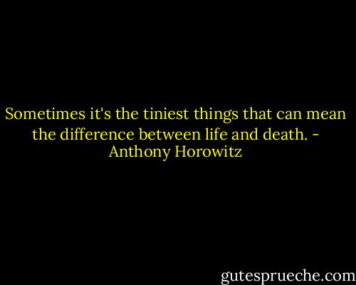 Sometimes it's the tiniest things that can mean the difference between life and death. - Anthony Horowitz