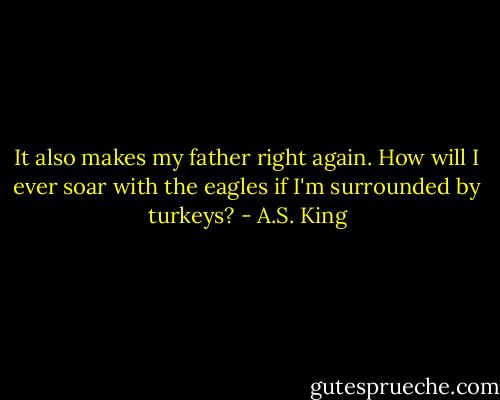 It also makes my father right again. How will I ever soar with the eagles if I'm surrounded by turkeys? - A.S. King