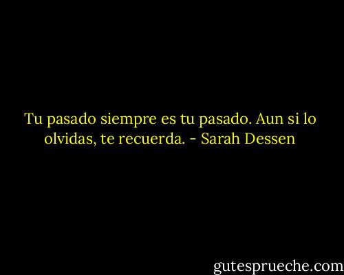 Tu pasado siempre es tu pasado. Aun si lo olvidas, te recuerda. - Sarah Dessen