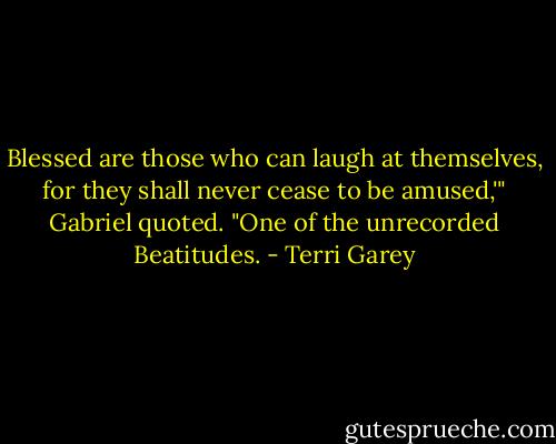 Blessed are those who can laugh at themselves, for they shall never cease to be amused,'" Gabriel quoted. "One of the unrecorded Beatitudes. - Terri Garey