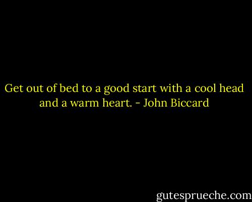 Get out of bed to a good start with a cool head and a warm heart. - John Biccard