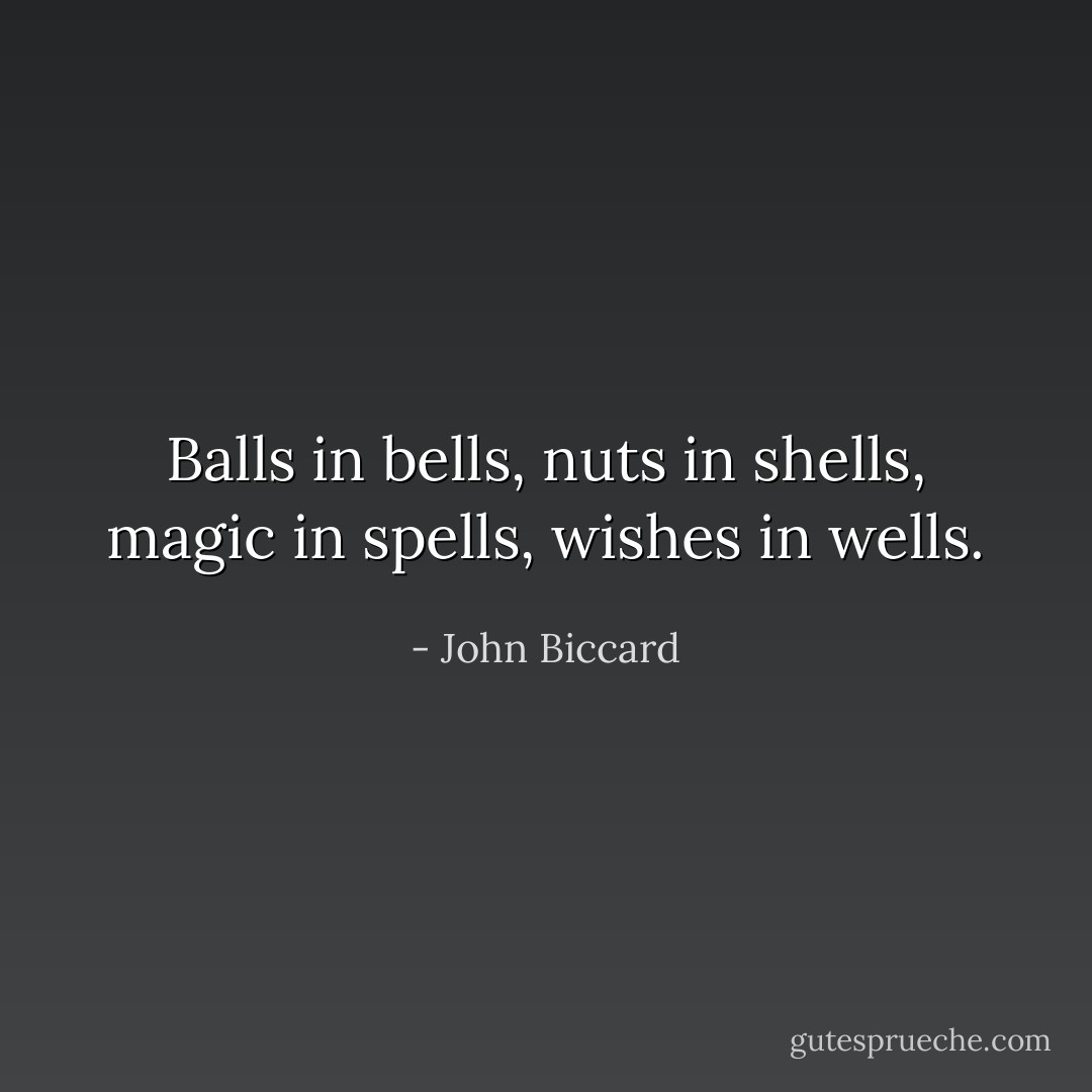 Balls in bells, nuts in shells, magic in spells, wishes in wells. - John Biccard