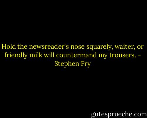 Hold the newsreader's nose squarely, waiter, or friendly milk will countermand my trousers. - Stephen Fry