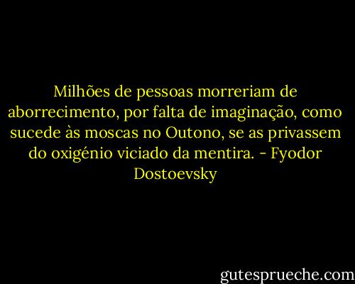 Milhões de pessoas morreriam de aborrecimento, por falta de imaginação, como sucede às moscas no Outono, se as privassem do oxigénio viciado da mentira. - Fyodor Dostoevsky