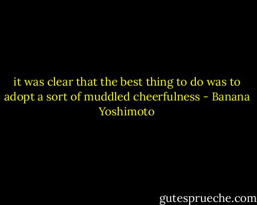 it was clear that the best thing to do was to adopt a sort of muddled cheerfulness - Banana Yoshimoto