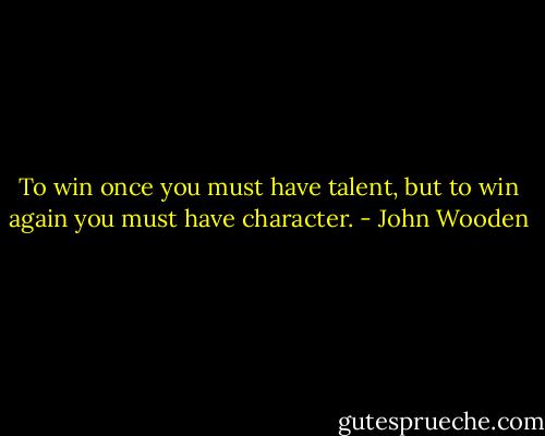 To win once you must have talent, but to win again you must have character. - John Wooden