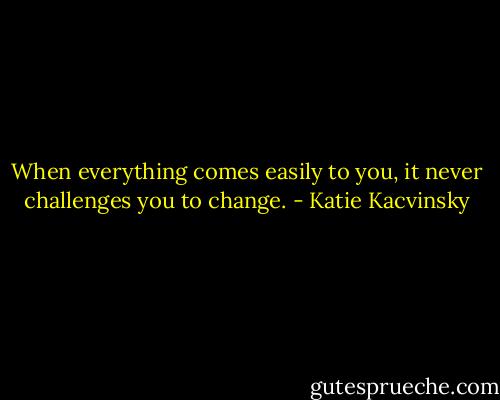 When everything comes easily to you, it never challenges you to change. - Katie Kacvinsky