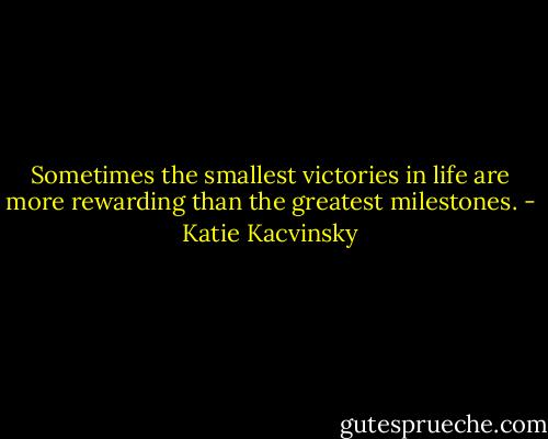 Sometimes the smallest victories in life are more rewarding than the greatest milestones. - Katie Kacvinsky
