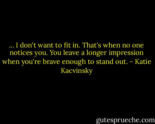 ... I don't want to fit in. That's when no one notices you. You leave a longer impression when you're brave enough to stand out. - Katie Kacvinsky