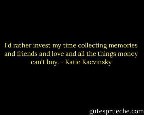 I'd rather invest my time collecting memories and friends and love and all the things money can't buy. - Katie Kacvinsky