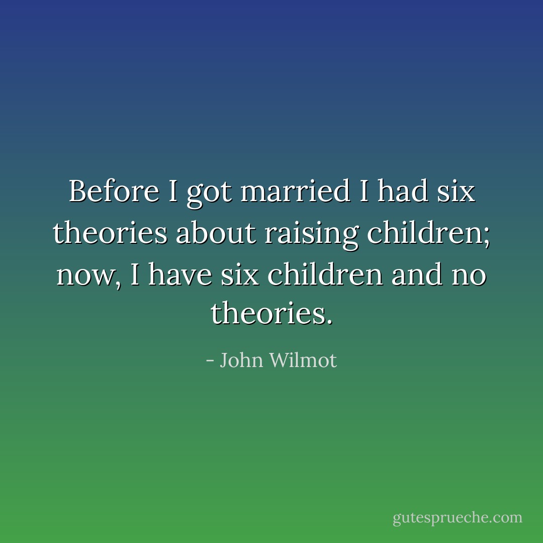 Before I got married I had six theories about raising children; now, I have six children and no theories. - John Wilmot