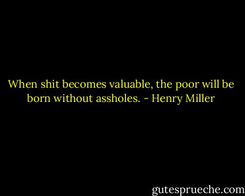 When shit becomes valuable, the poor will be born without assholes. - Henry Miller