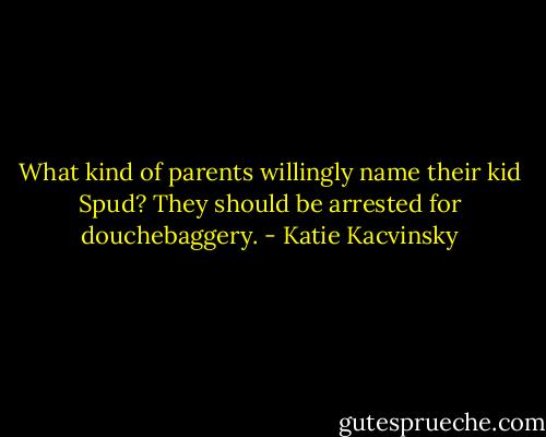 What kind of parents willingly name their kid Spud? They should be arrested for douchebaggery. - Katie Kacvinsky