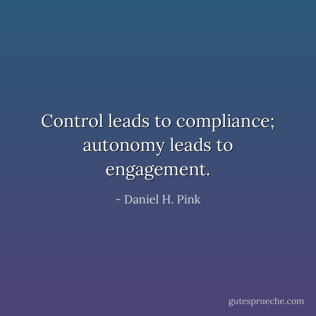Control leads to compliance; autonomy leads to engagement. - Daniel H. Pink