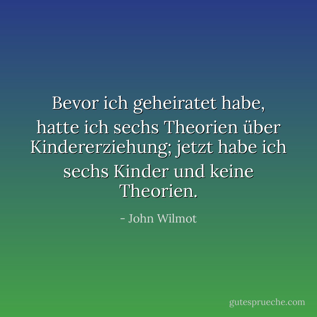 Bevor ich geheiratet habe, hatte ich sechs Theorien über Kindererziehung; jetzt habe ich sechs Kinder und keine Theorien. - John Wilmot<