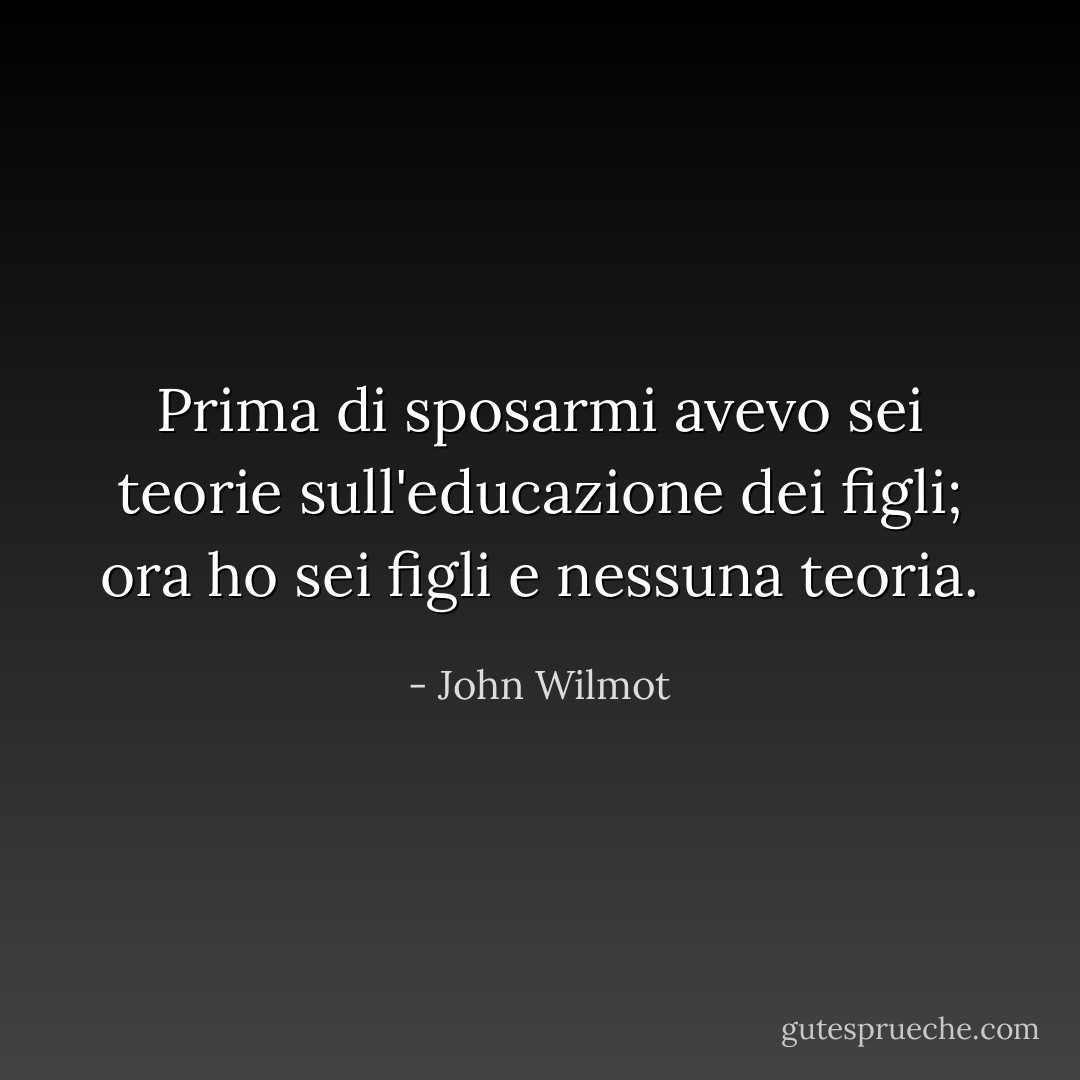 Prima di sposarmi avevo sei teorie sull'educazione dei figli; ora ho sei figli e nessuna teoria. - John Wilmot