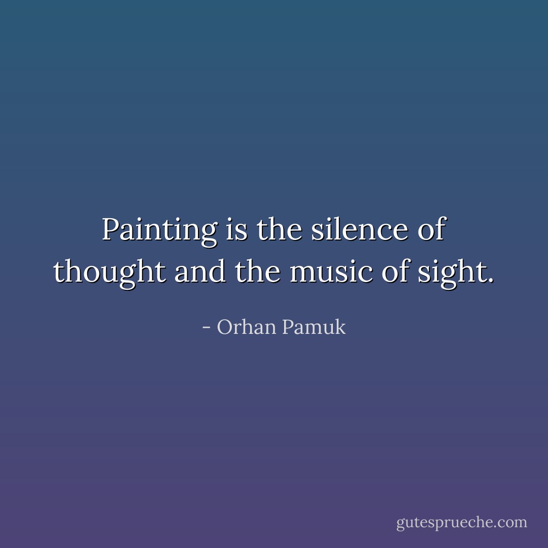 Painting is the silence of thought and the music of sight. - Orhan Pamuk
