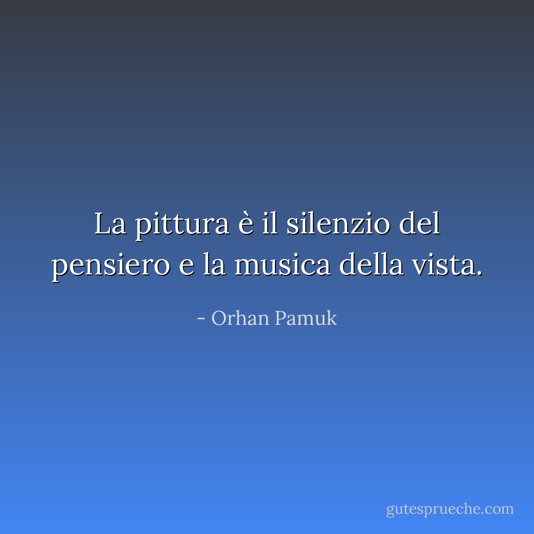 La pittura è il silenzio del pensiero e la musica della vista. - Orhan Pamuk