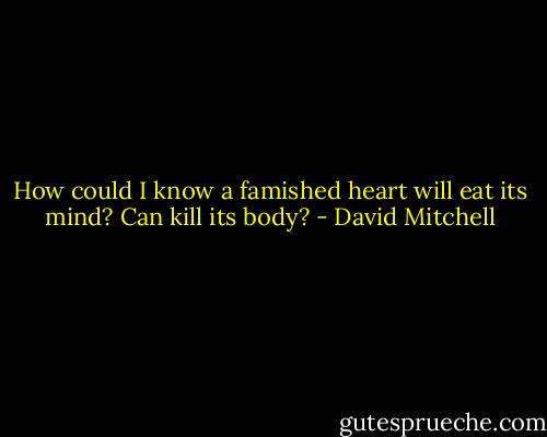 How could I know a famished heart will eat its mind? Can kill its body? - David Mitchell