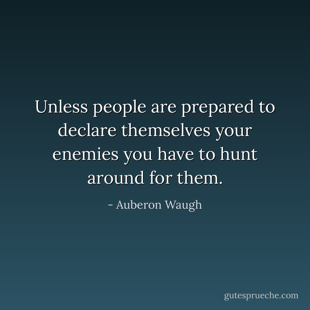 Unless people are prepared to declare themselves your enemies you have to hunt around for them. - Auberon Waugh