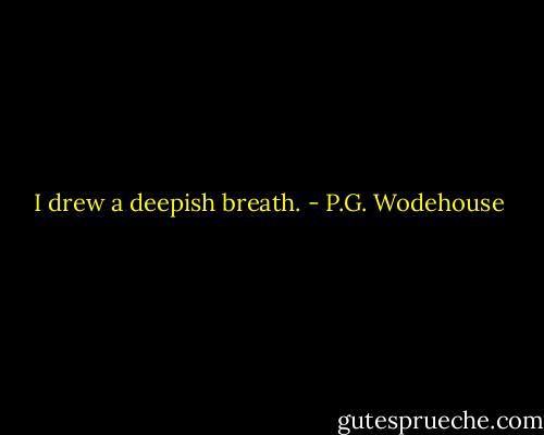 I drew a deepish breath. - P.G. Wodehouse