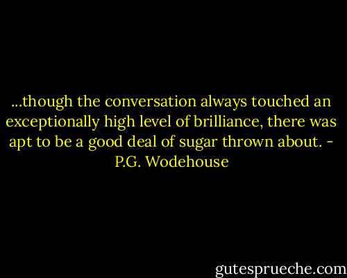 ...though the conversation always touched an exceptionally high level of brilliance, there was apt to be a good deal of sugar thrown about. - P.G. Wodehouse