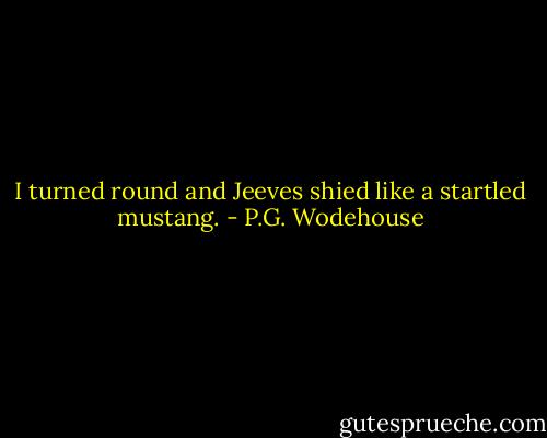 I turned round and Jeeves shied like a startled mustang. - P.G. Wodehouse
