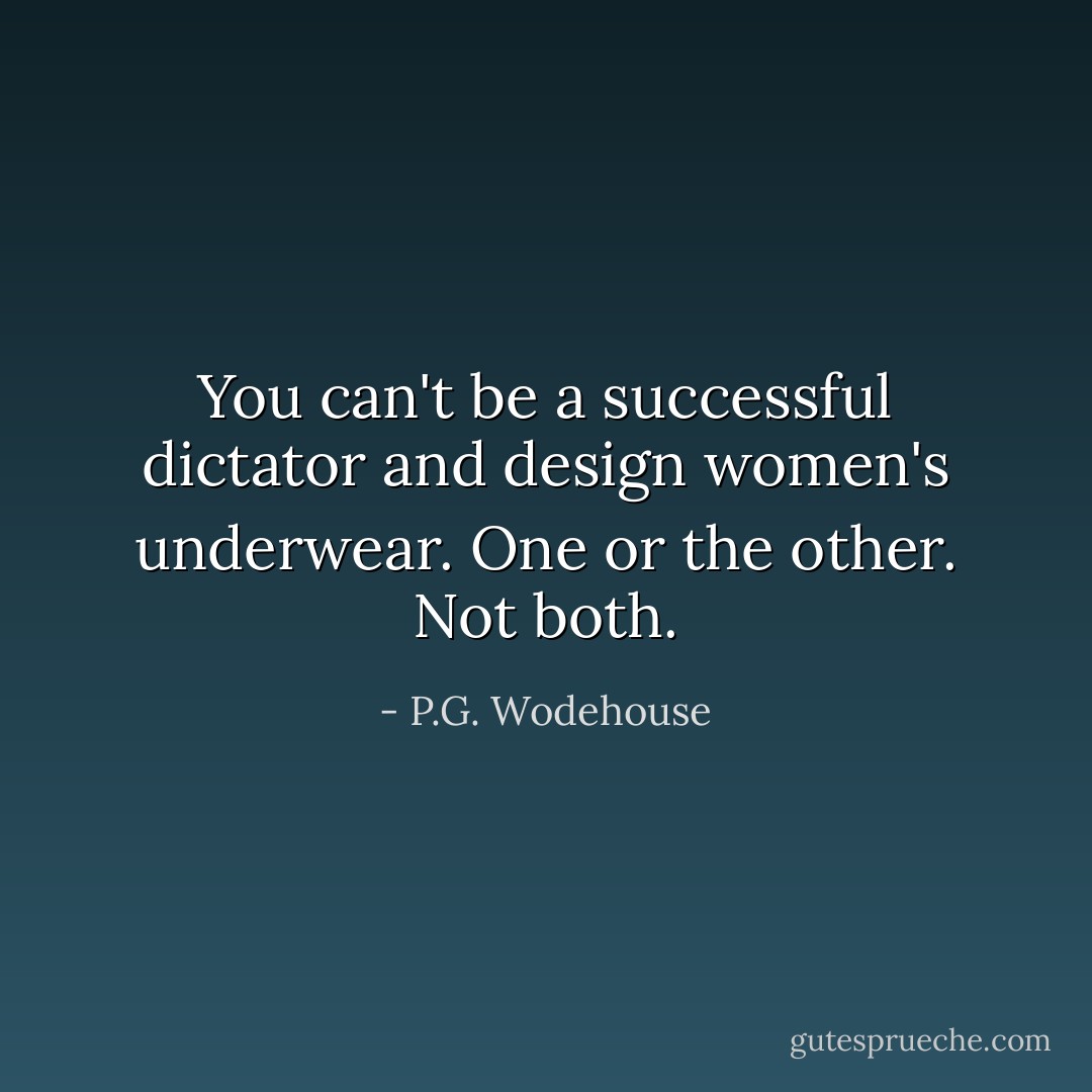 You can't be a successful dictator and design women's underwear. One or the other. Not both. - P.G. Wodehouse
