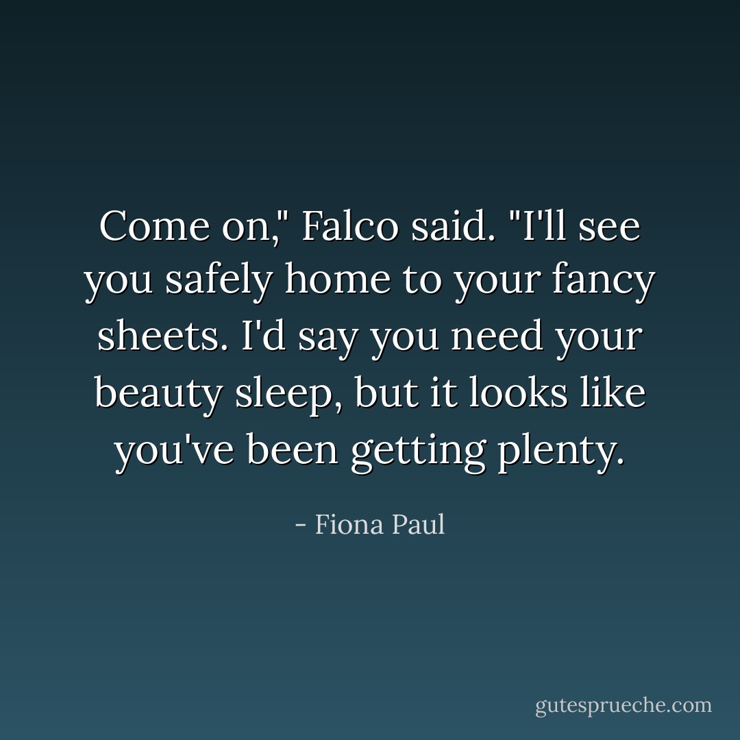 Come on," Falco said. "I'll see you safely home to your fancy sheets. I'd say you need your beauty sleep, but it looks like you've been getting plenty. - Fiona Paul