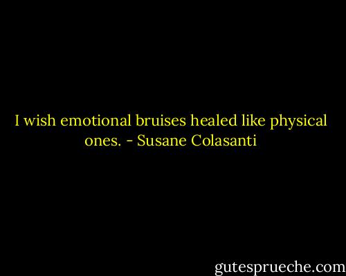 I wish emotional bruises healed like physical ones. - Susane Colasanti