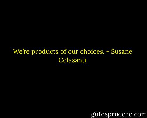 We’re products of our choices. - Susane Colasanti