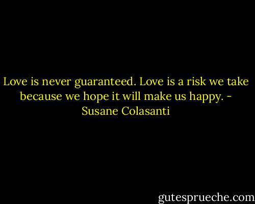 Love is never guaranteed. Love is a risk we take because we hope it will make us happy. - Susane Colasanti