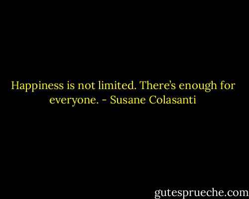 Happiness is not limited. There’s enough for everyone. - Susane Colasanti