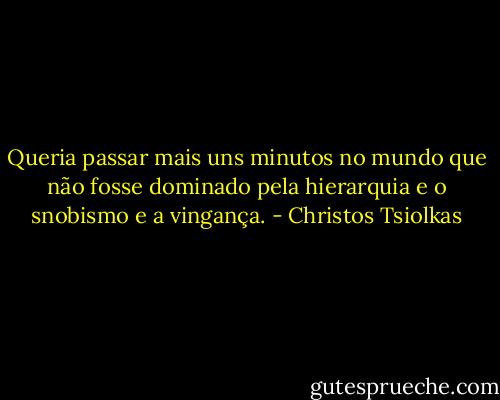 Queria passar mais uns minutos no mundo que não fosse dominado pela hierarquia e o snobismo e a vingança. - Christos Tsiolkas