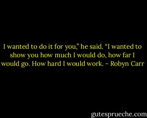 I wanted to do it for you,” he said. “I wanted to show you how much I would do,<br />how far I would go. How hard I would work. - Robyn Carr