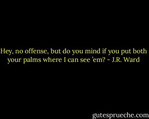 Hey, no offense, but do you mind if you put both your palms where I can see ’em? - J.R. Ward