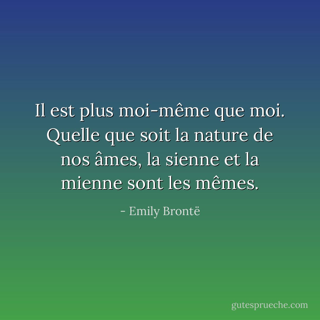 Il est plus moi-même que moi. Quelle que soit la nature de nos âmes, la sienne et la mienne sont les mêmes. - Emily Brontë