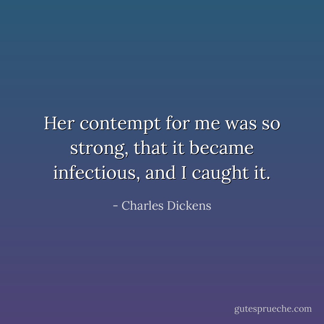 Her contempt for me was so strong, that it became infectious, and I caught it. - Charles Dickens