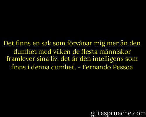 Det finns en sak som förvånar mig mer än den dumhet med vilken de flesta människor framlever sina liv: det är den intelligens som finns i denna dumhet. - Fernando Pessoa