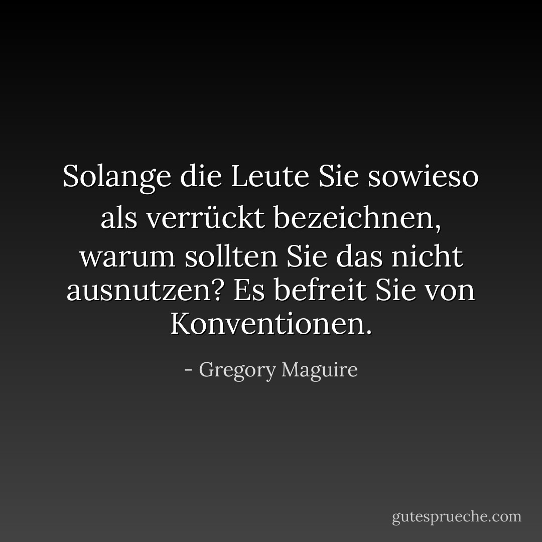Solange die Leute Sie sowieso als verrückt bezeichnen, warum sollten Sie das nicht ausnutzen? Es befreit Sie von Konventionen. - Gregory Maguire<