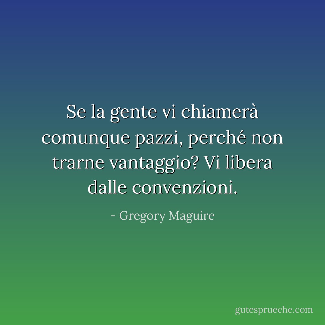 Se la gente vi chiamerà comunque pazzi, perché non trarne vantaggio? Vi libera dalle convenzioni. - Gregory Maguire