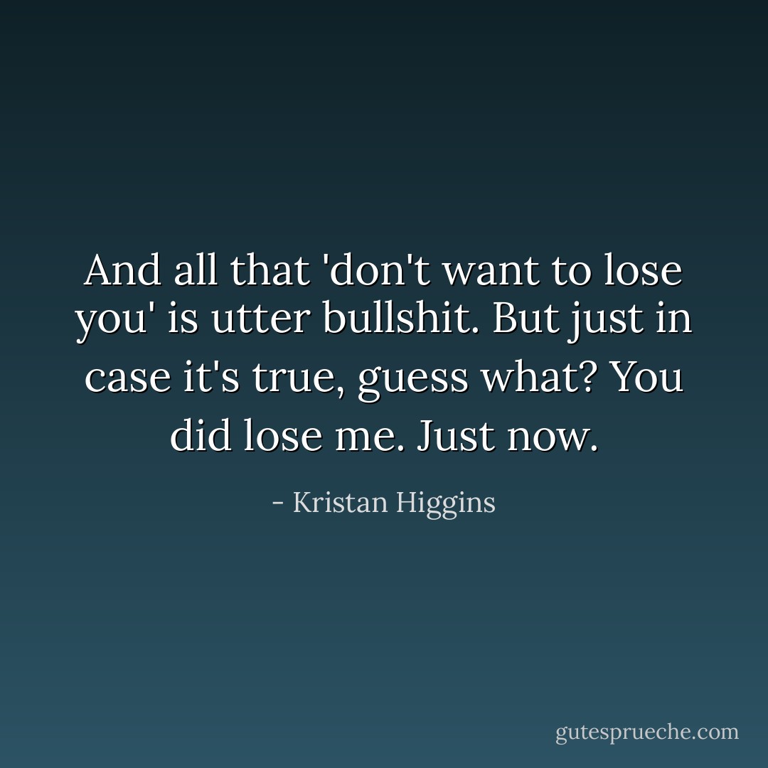 And all that 'don't want to lose you' is utter bullshit. But just in case it's true, guess what? You did lose me. Just now. - Kristan Higgins