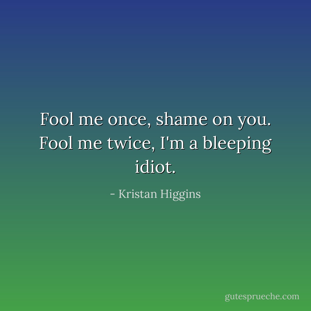 Fool me once, shame on you. Fool me twice, I'm a bleeping idiot. - Kristan Higgins
