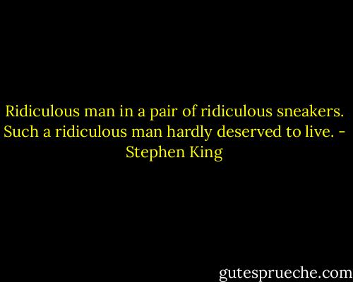 Ridiculous man in a pair of ridiculous sneakers. Such a ridiculous man hardly deserved to live. - Stephen King