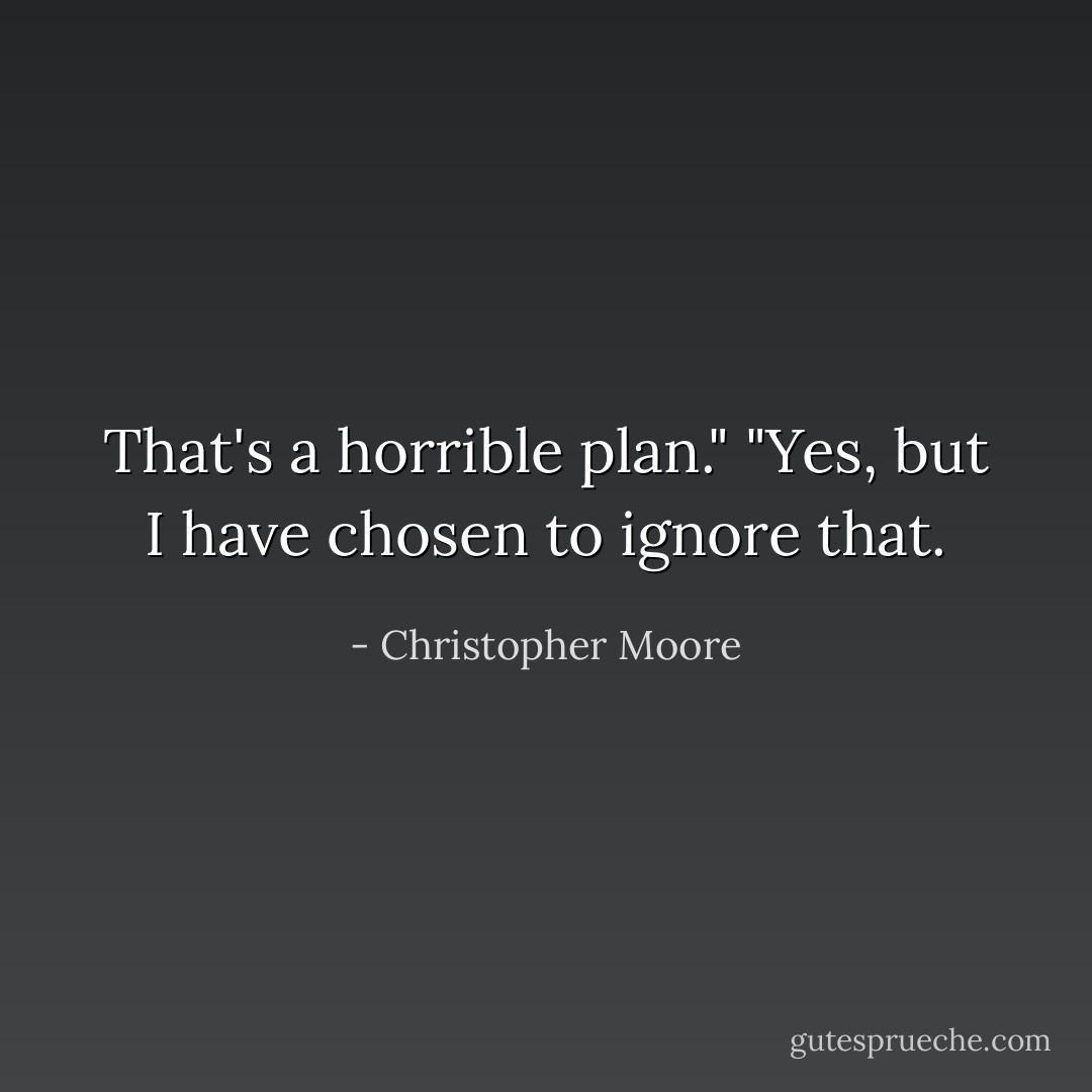 That's a horrible plan."<br />"Yes, but I have chosen to ignore that. - Christopher Moore