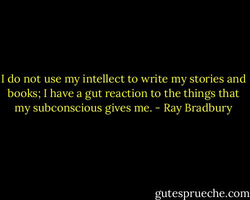 I do not use my intellect to write my stories and books; I have a gut reaction to the things that my subconscious gives me. - Ray Bradbury