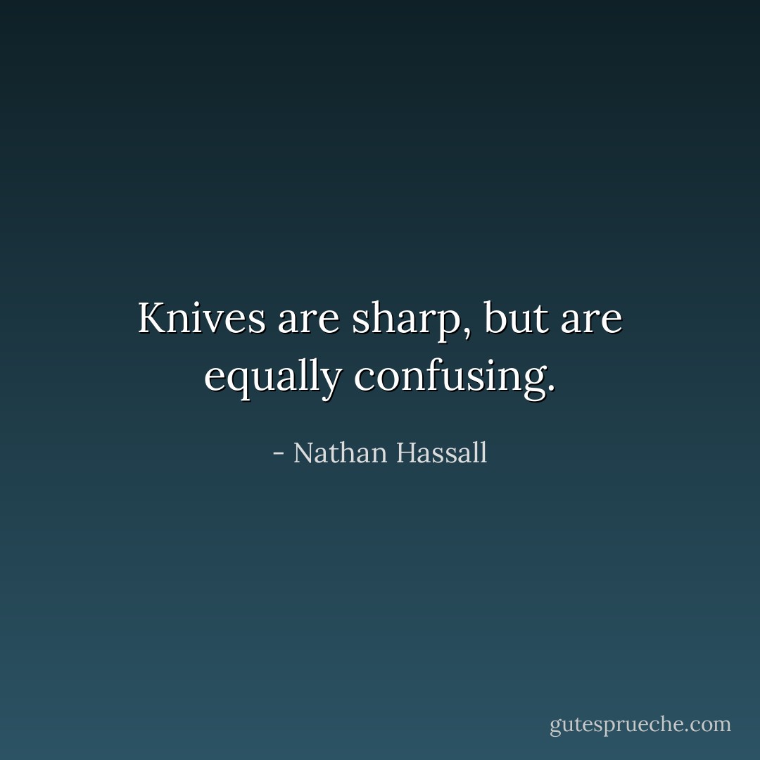 Knives are sharp, but are equally confusing. - Nathan Hassall